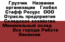 Грузчик › Название организации ­ Глобал Стафф Ресурс, ООО › Отрасль предприятия ­ Складское хозяйство › Минимальный оклад ­ 30 000 - Все города Работа » Вакансии   